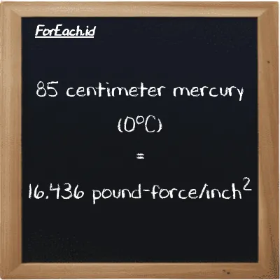 85 centimeter mercury (0<sup>o</sup>C) is equivalent to 16.436 pound-force/inch<sup>2</sup> (85 cmHg is equivalent to 16.436 lbf/in<sup>2</sup>)